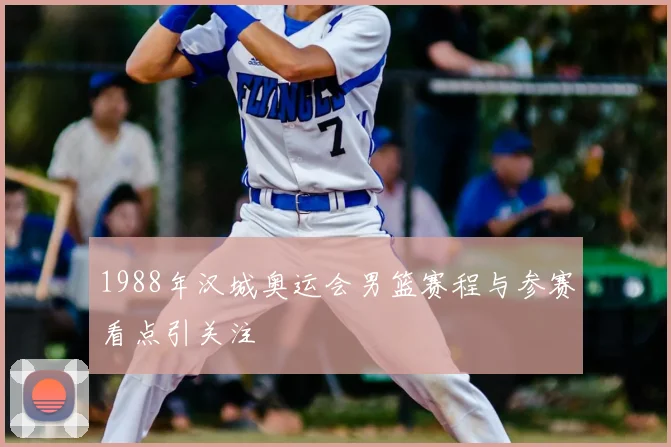 1988年汉城奥运会男篮赛程与参赛看点引关注