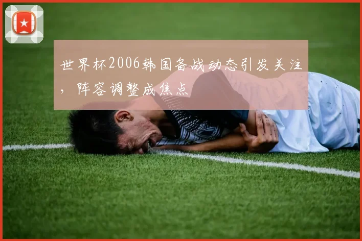 世界杯2006韩国备战动态引发关注，阵容调整成焦点