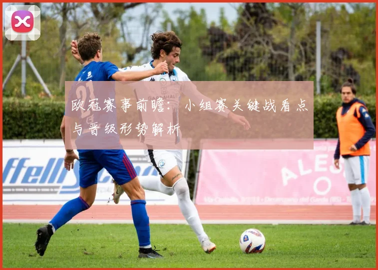 欧冠赛事前瞻：小组赛关键战看点与晋级形势解析