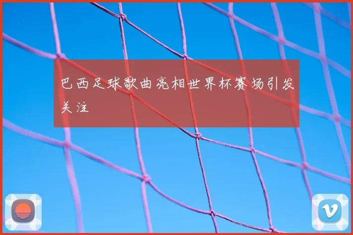 巴西足球歌曲亮相世界杯赛场引发关注