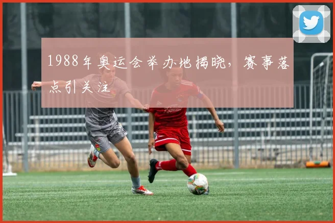 1988年奥运会举办地揭晓，赛事落点引关注