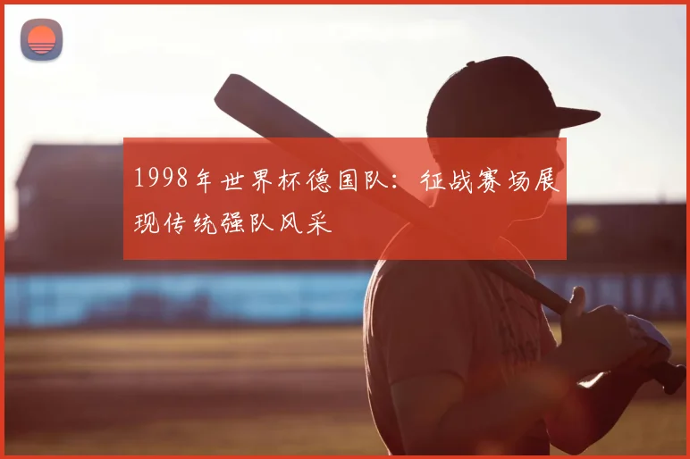 1998年世界杯德国队:征战赛场展现传统强队风采