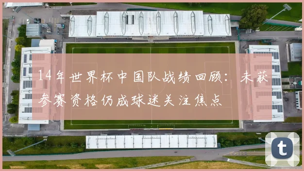 14年世界杯中国队战绩回顾：未获参赛资格仍成球迷关注焦点