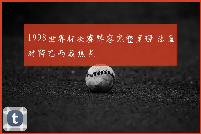 1998世界杯决赛阵容完整呈现 法国对阵巴西成焦点