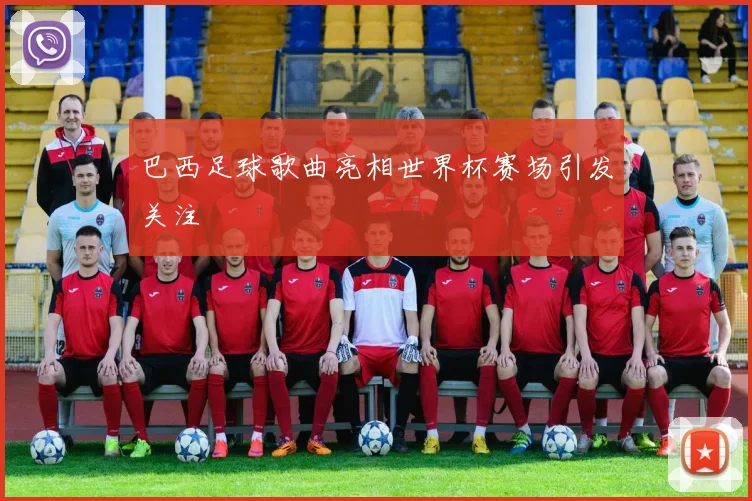 巴西足球歌曲亮相世界杯赛场引发关注