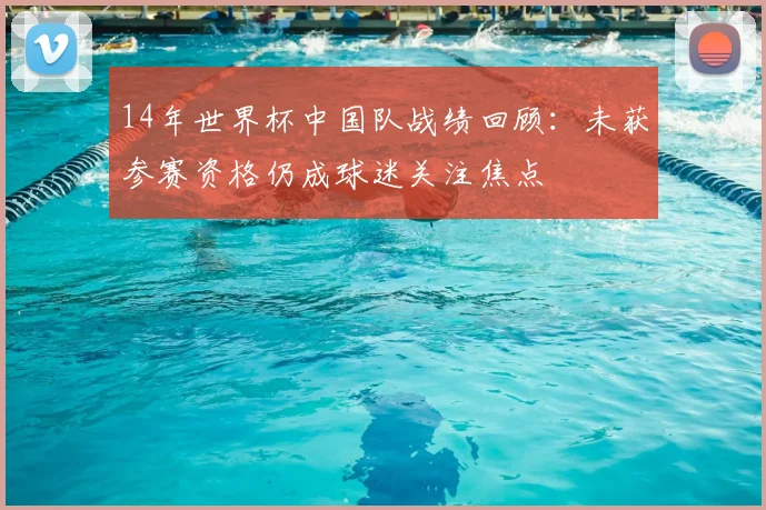 14年世界杯中国队战绩回顾：未获参赛资格仍成球迷关注焦点