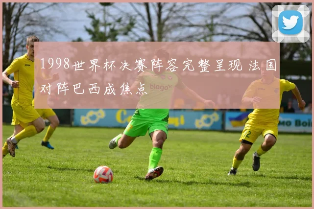 1998世界杯决赛阵容完整呈现 法国对阵巴西成焦点